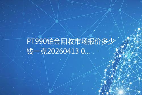 PT990铂金回收市场报价多少钱一克20260413 0613