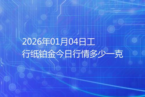 2026年01月04日工行纸铂金今日行情多少一克