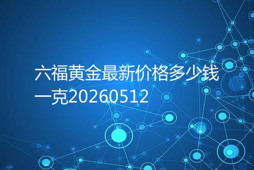 六福黄金最新价格多少钱一克20260512