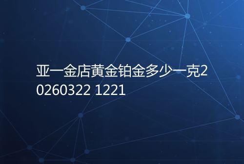亚一金店黄金铂金多少一克20260322 1221