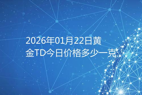 2026年01月22日黄金TD今日价格多少一克