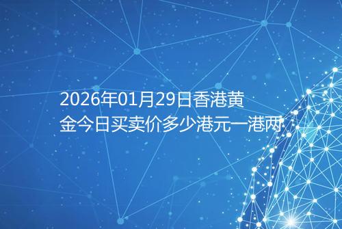 2026年01月29日香港黄金今日买卖价多少港元一港两