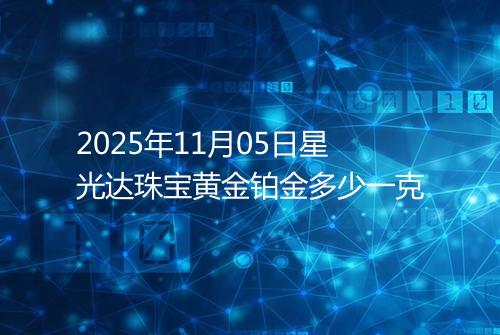 2025年11月05日星光达珠宝黄金铂金多少一克