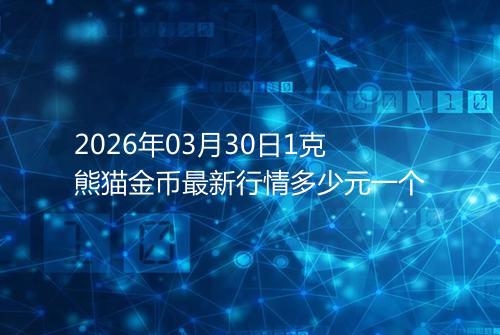 2026年03月30日1克熊猫金币最新行情多少元一个