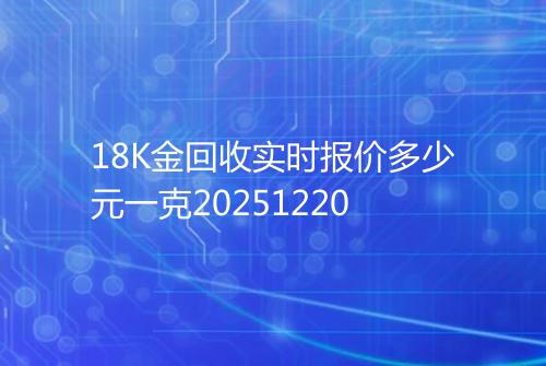 18K金回收实时报价多少元一克20251220