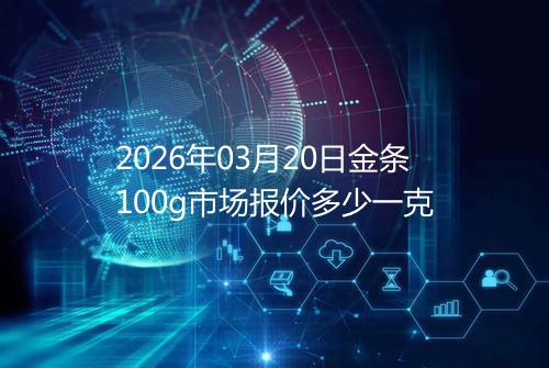 2026年03月20日金条100g市场报价多少一克
