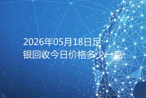 2026年05月18日足银回收今日价格多少一克