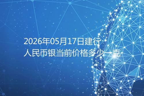 2026年05月17日建行人民币银当前价格多少一克