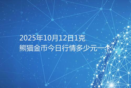 2025年10月12日1克熊猫金币今日行情多少元一个
