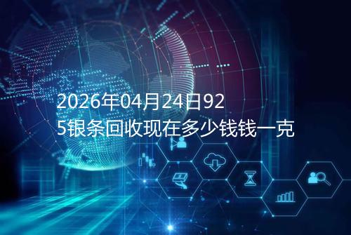 2026年04月24日925银条回收现在多少钱钱一克