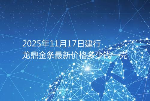 2025年11月17日建行龙鼎金条最新价格多少钱一克