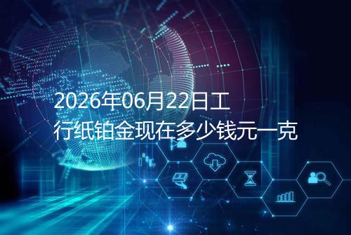 2026年06月22日工行纸铂金现在多少钱元一克