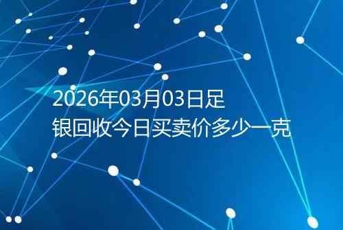 2026年03月03日足银回收今日买卖价多少一克