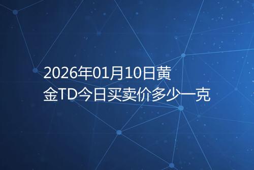 2026年01月10日黄金TD今日买卖价多少一克