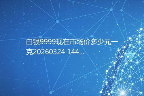 白银9999现在市场价多少元一克20260324 1449