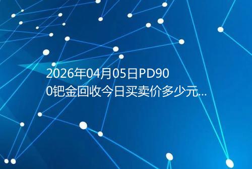 2026年04月05日PD900钯金回收今日买卖价多少元一克