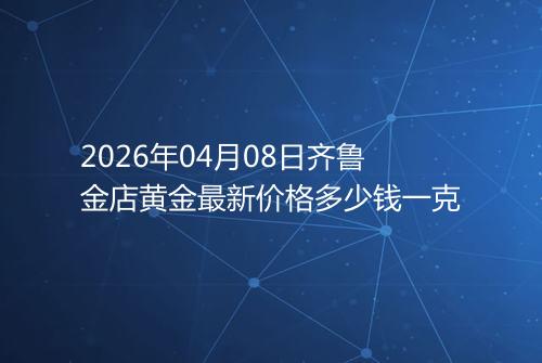 2026年04月08日齐鲁金店黄金最新价格多少钱一克