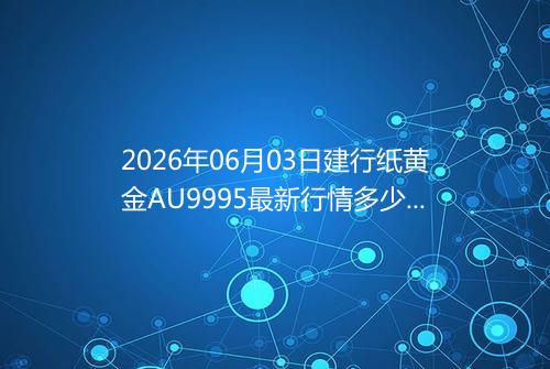 2026年06月03日建行纸黄金AU9995最新行情多少元一克