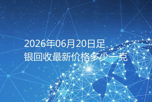 2026年06月20日足银回收最新价格多少一克