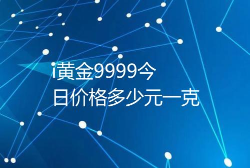 i黄金9999今日价格多少元一克