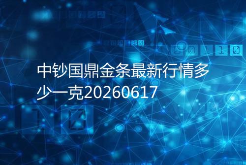 中钞国鼎金条最新行情多少一克20260617
