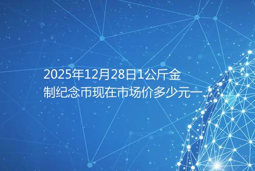 2025年12月28日1公斤金制纪念币现在市场价多少元一个
