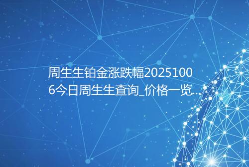 周生生铂金涨跌幅20251006今日周生生查询_价格一览表2025年10月06日 0117