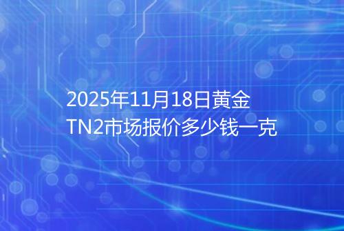 2025年11月18日黄金TN2市场报价多少钱一克