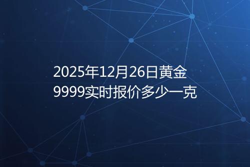 2025年12月26日黄金9999实时报价多少一克