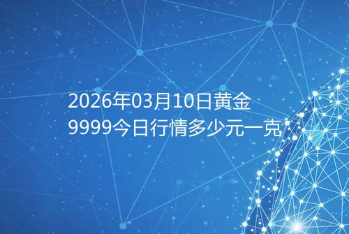2026年03月10日黄金9999今日行情多少元一克