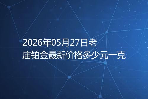 2026年05月27日老庙铂金最新价格多少元一克