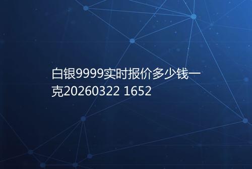 白银9999实时报价多少钱一克20260322 1652