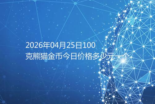 2026年04月25日100克熊猫金币今日价格多少元一个
