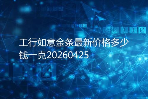 工行如意金条最新价格多少钱一克20260425