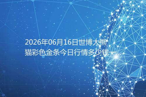 2026年06月16日世博大熊猫彩色金条今日行情多少钱一克