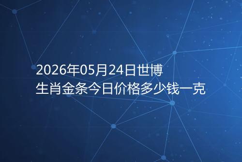 2026年05月24日世博生肖金条今日价格多少钱一克