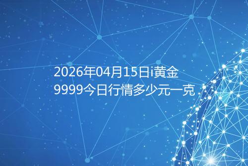 2026年04月15日i黄金9999今日行情多少元一克