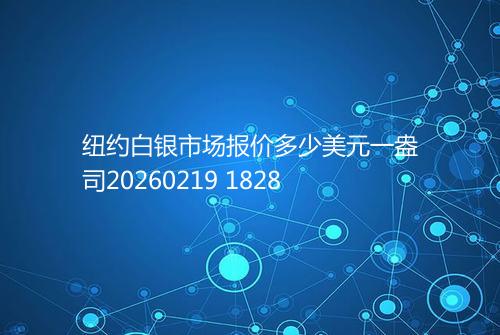 纽约白银市场报价多少美元一盎司20260219 1828