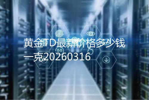 黄金TD最新价格多少钱一克20260316