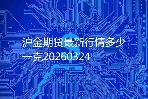 沪金期货最新行情多少一克20260324