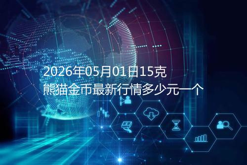 2026年05月01日15克熊猫金币最新行情多少元一个
