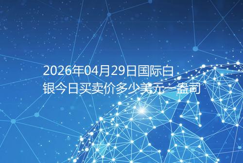 2026年04月29日国际白银今日买卖价多少美元一盎司