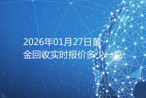 2026年01月27日黄金回收实时报价多少一克