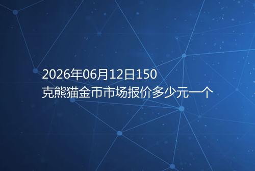 2026年06月12日150克熊猫金币市场报价多少元一个