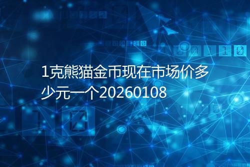 1克熊猫金币现在市场价多少元一个20260108