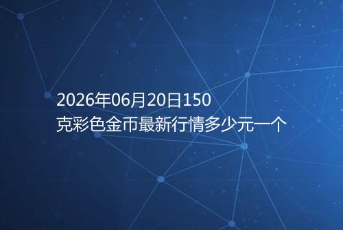 2026年06月20日150克彩色金币最新行情多少元一个