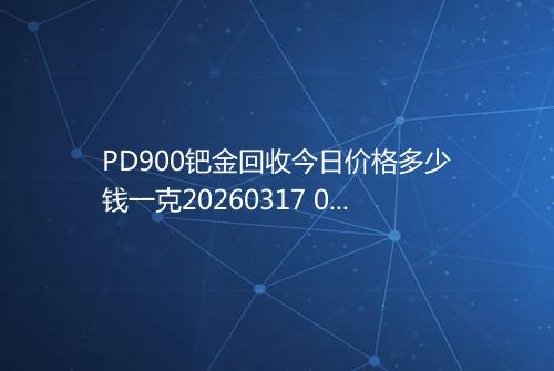 PD900钯金回收今日价格多少钱一克20260317 0830