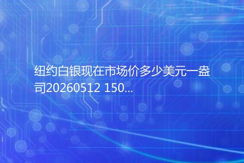 纽约白银现在市场价多少美元一盎司20260512 1506