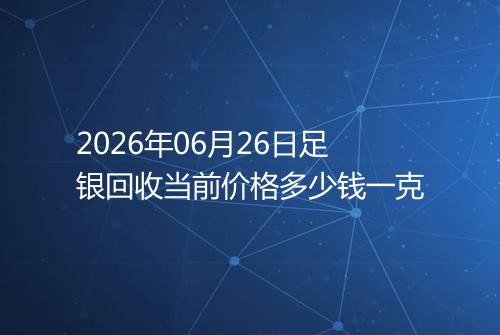 2026年06月26日足银回收当前价格多少钱一克
