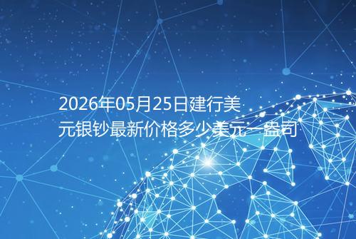 2026年05月25日建行美元银钞最新价格多少美元一盎司